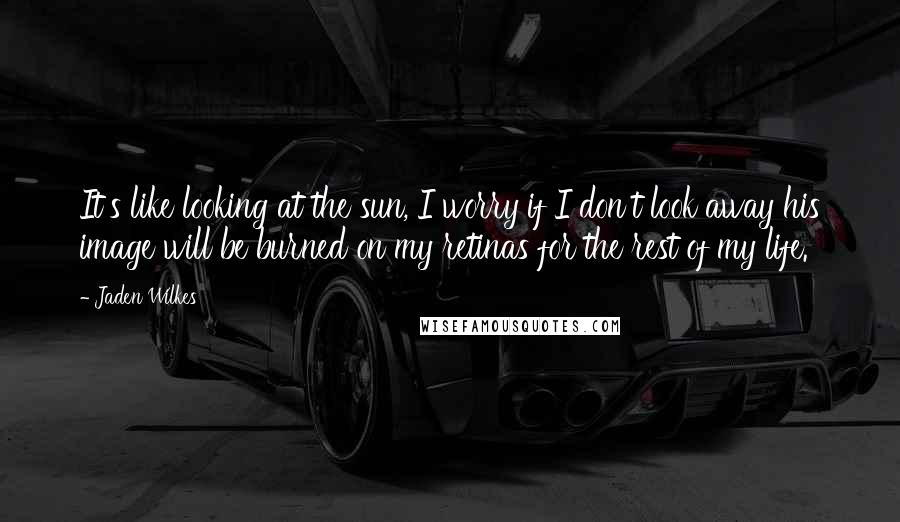 Jaden Wilkes Quotes: It's like looking at the sun, I worry if I don't look away his image will be burned on my retinas for the rest of my life.
