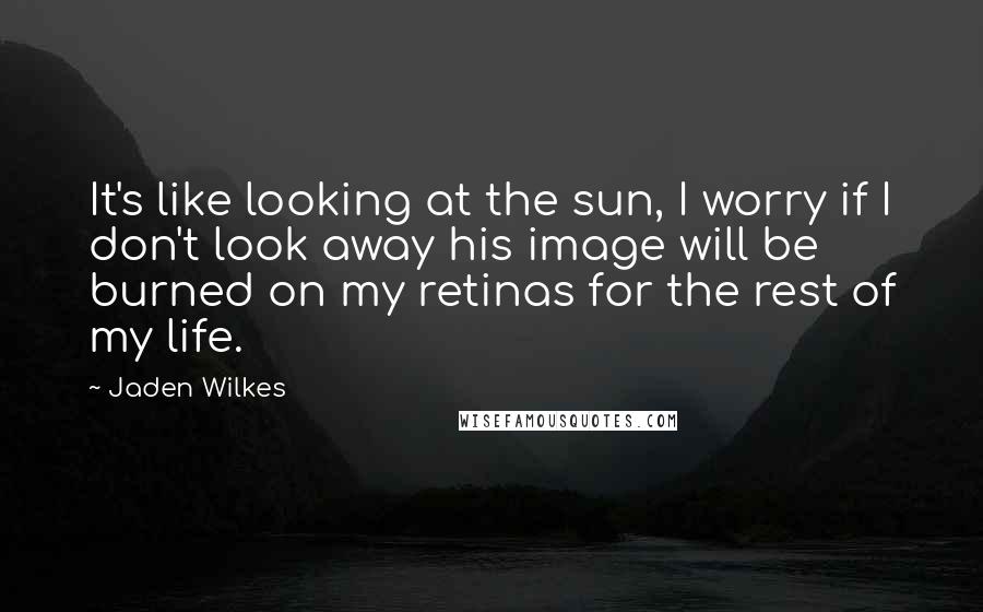 Jaden Wilkes Quotes: It's like looking at the sun, I worry if I don't look away his image will be burned on my retinas for the rest of my life.