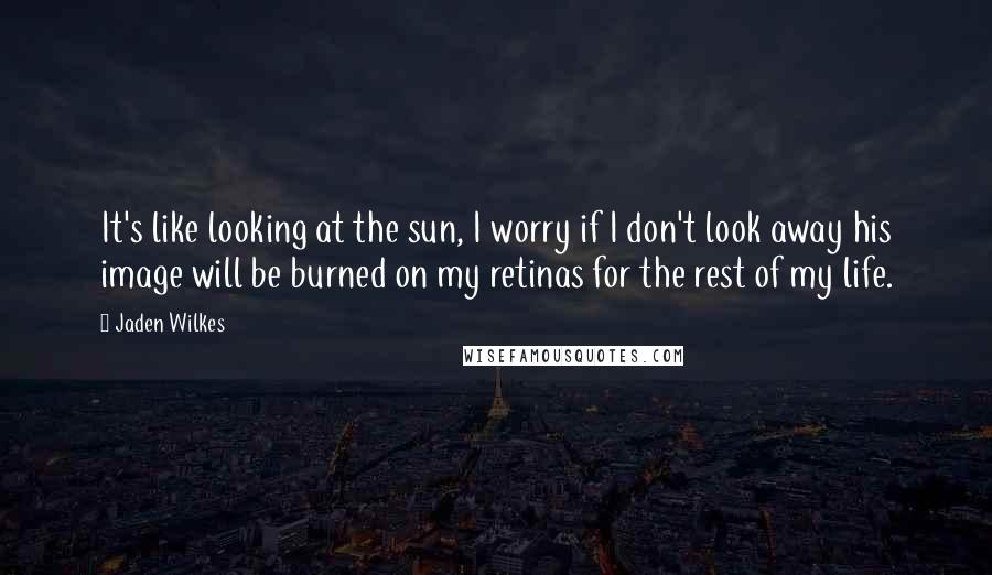 Jaden Wilkes Quotes: It's like looking at the sun, I worry if I don't look away his image will be burned on my retinas for the rest of my life.