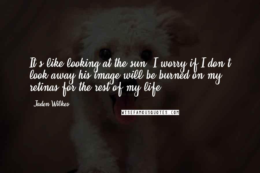 Jaden Wilkes Quotes: It's like looking at the sun, I worry if I don't look away his image will be burned on my retinas for the rest of my life.