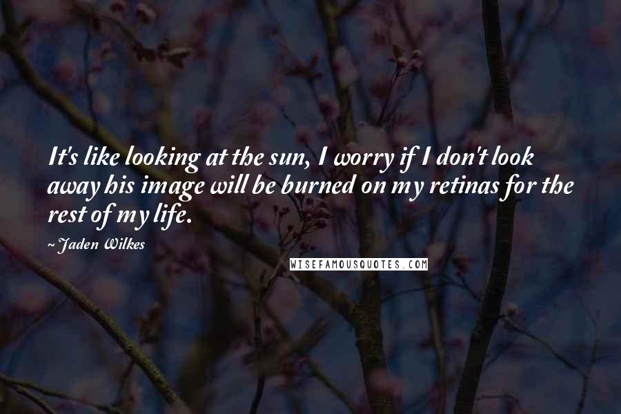 Jaden Wilkes Quotes: It's like looking at the sun, I worry if I don't look away his image will be burned on my retinas for the rest of my life.