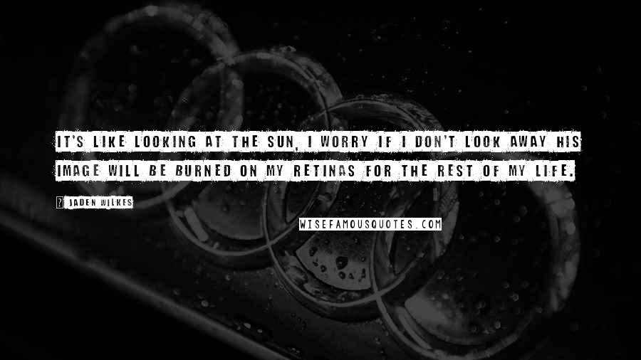 Jaden Wilkes Quotes: It's like looking at the sun, I worry if I don't look away his image will be burned on my retinas for the rest of my life.