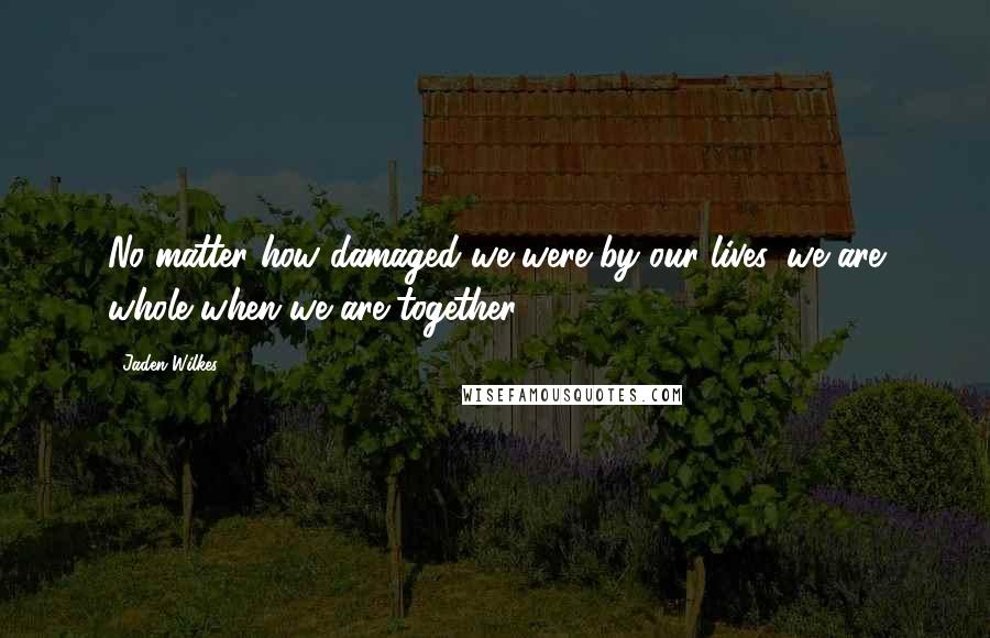 Jaden Wilkes Quotes: No matter how damaged we were by our lives, we are whole when we are together