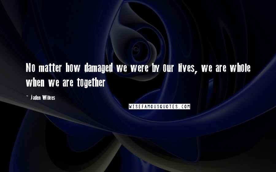 Jaden Wilkes Quotes: No matter how damaged we were by our lives, we are whole when we are together