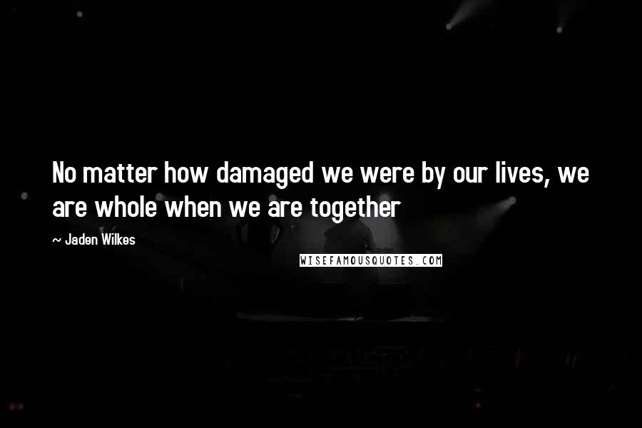 Jaden Wilkes Quotes: No matter how damaged we were by our lives, we are whole when we are together