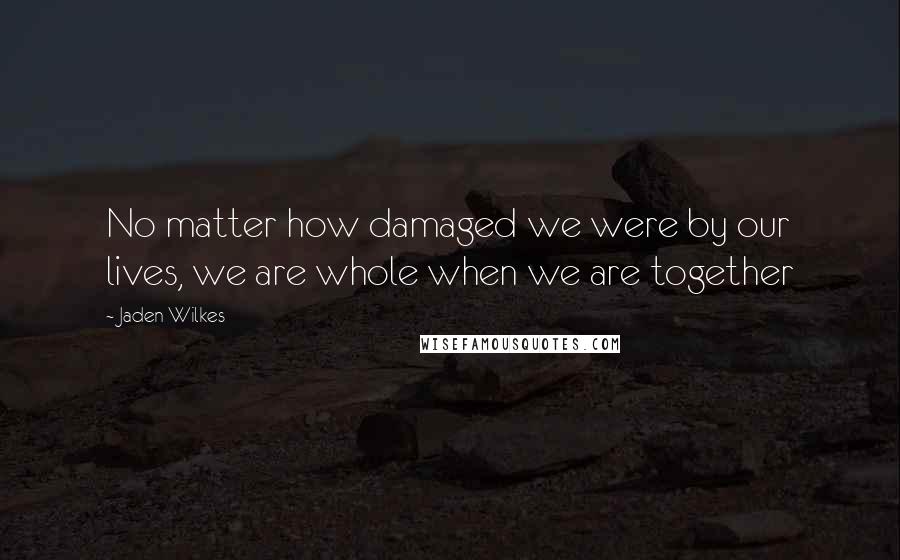 Jaden Wilkes Quotes: No matter how damaged we were by our lives, we are whole when we are together