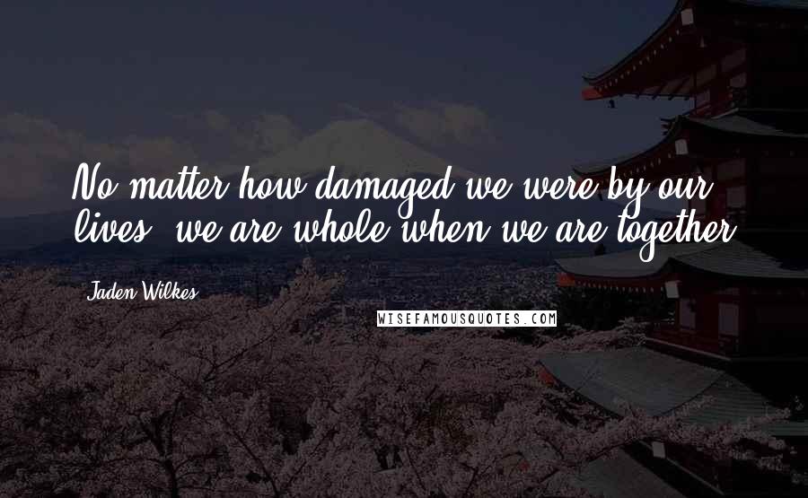 Jaden Wilkes Quotes: No matter how damaged we were by our lives, we are whole when we are together