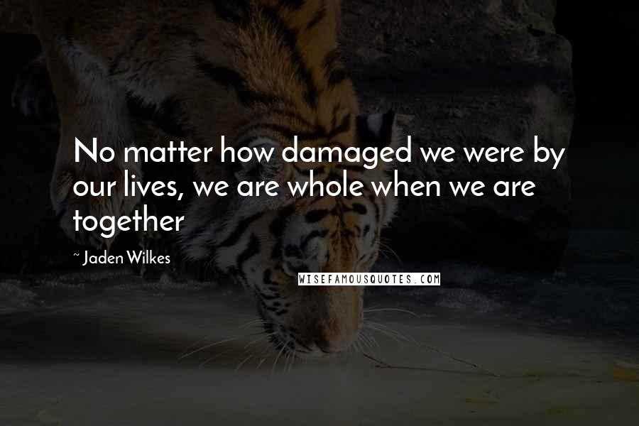 Jaden Wilkes Quotes: No matter how damaged we were by our lives, we are whole when we are together