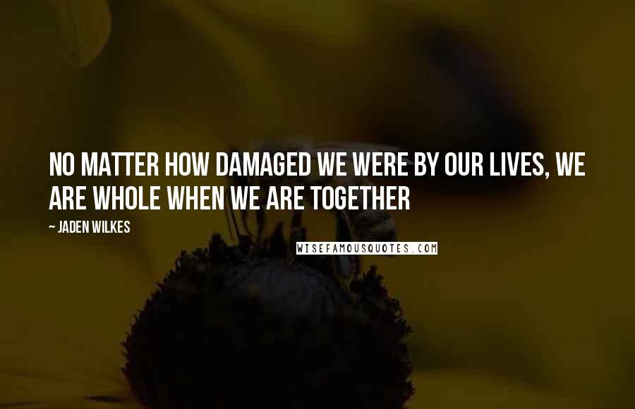 Jaden Wilkes Quotes: No matter how damaged we were by our lives, we are whole when we are together