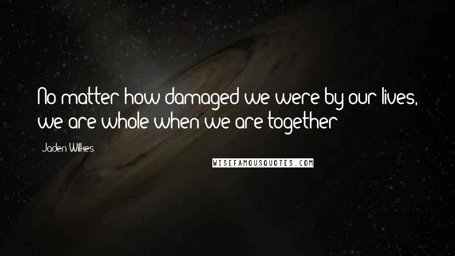 Jaden Wilkes Quotes: No matter how damaged we were by our lives, we are whole when we are together