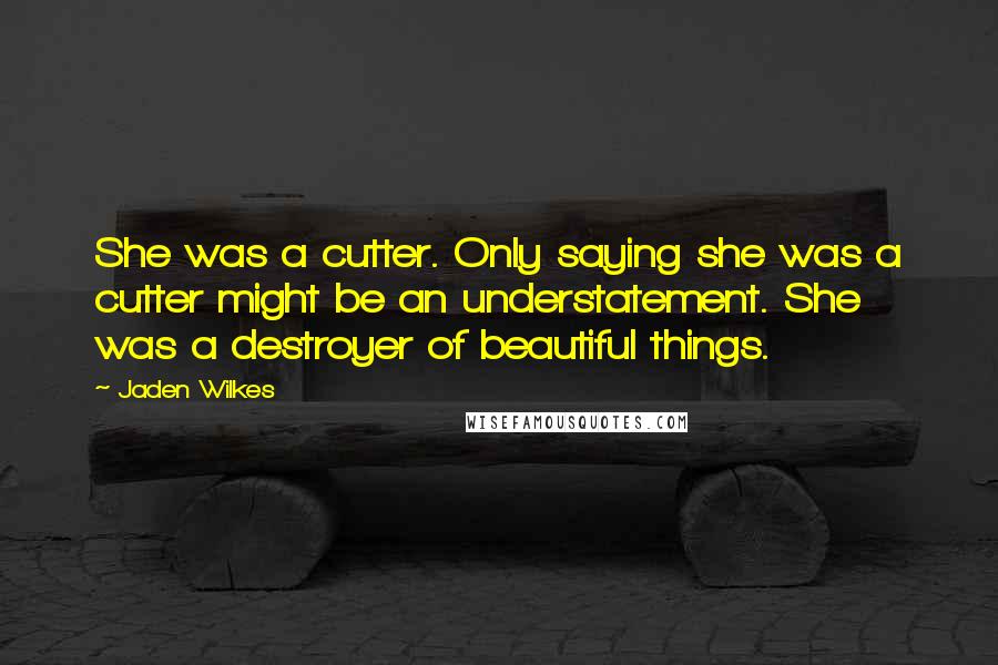 Jaden Wilkes Quotes: She was a cutter. Only saying she was a cutter might be an understatement. She was a destroyer of beautiful things.