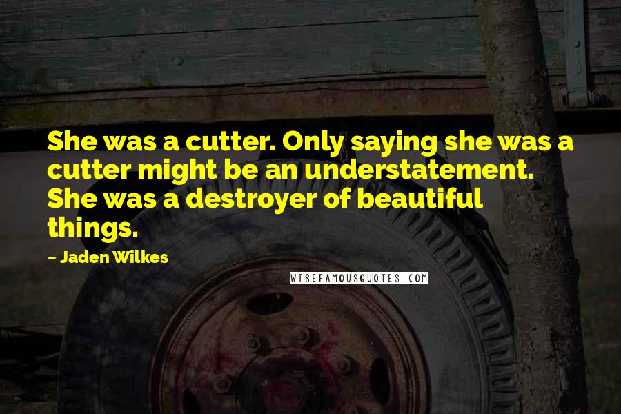 Jaden Wilkes Quotes: She was a cutter. Only saying she was a cutter might be an understatement. She was a destroyer of beautiful things.