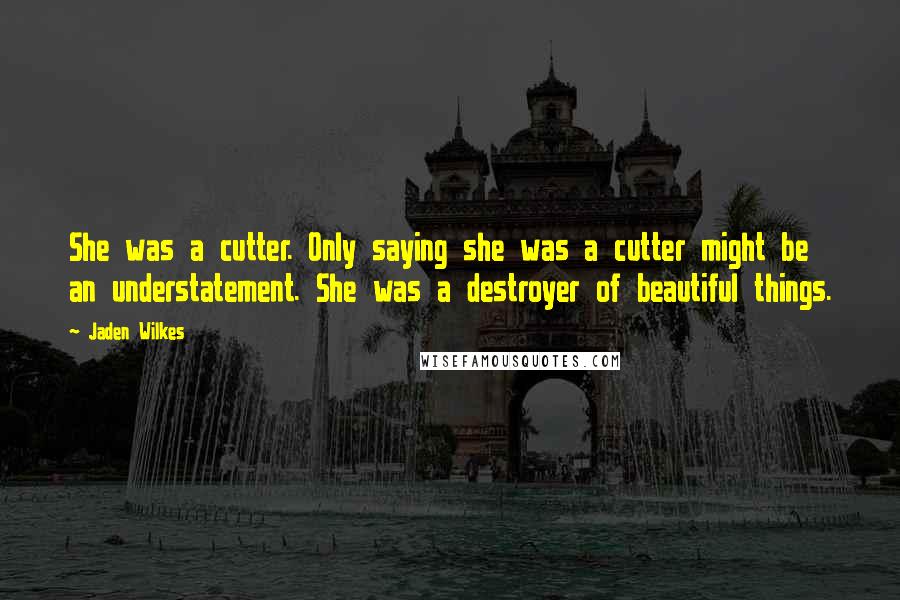 Jaden Wilkes Quotes: She was a cutter. Only saying she was a cutter might be an understatement. She was a destroyer of beautiful things.