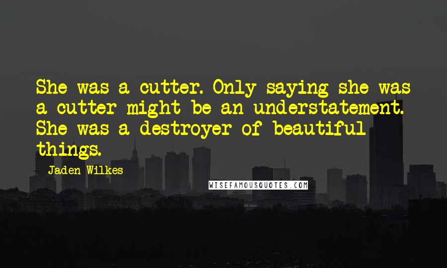 Jaden Wilkes Quotes: She was a cutter. Only saying she was a cutter might be an understatement. She was a destroyer of beautiful things.