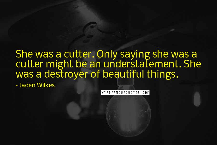 Jaden Wilkes Quotes: She was a cutter. Only saying she was a cutter might be an understatement. She was a destroyer of beautiful things.