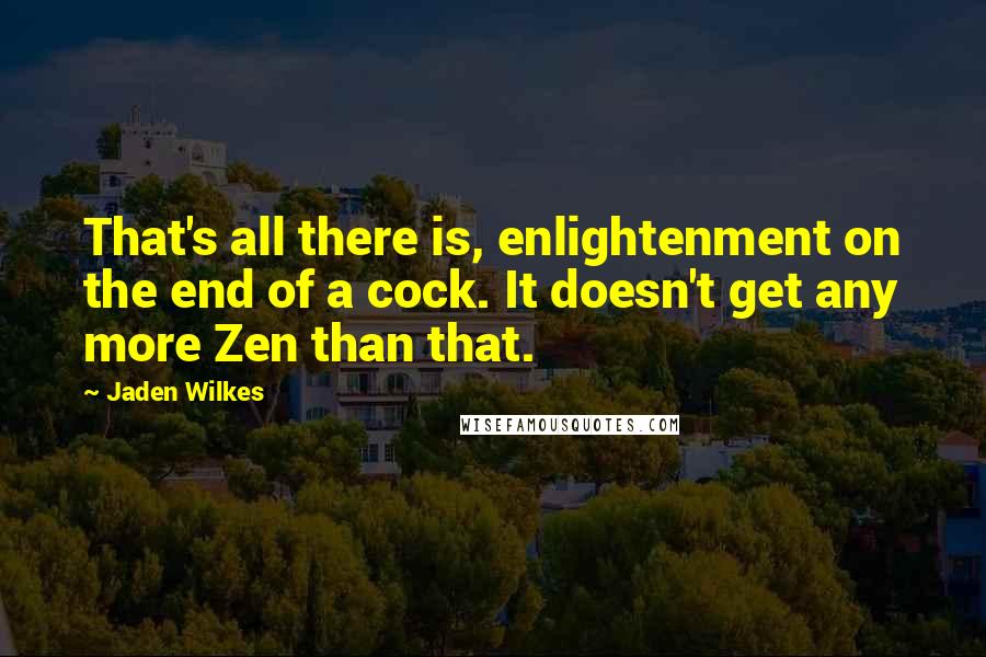 Jaden Wilkes Quotes: That's all there is, enlightenment on the end of a cock. It doesn't get any more Zen than that.