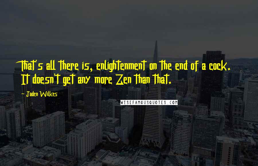 Jaden Wilkes Quotes: That's all there is, enlightenment on the end of a cock. It doesn't get any more Zen than that.
