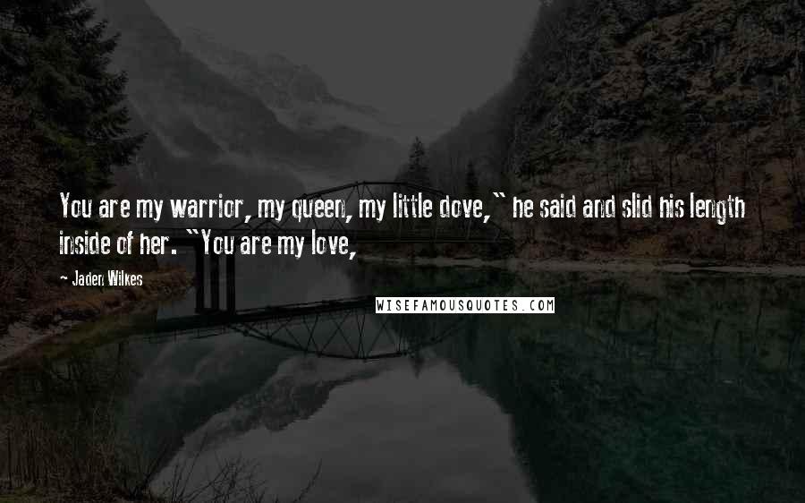 Jaden Wilkes Quotes: You are my warrior, my queen, my little dove," he said and slid his length inside of her. "You are my love,