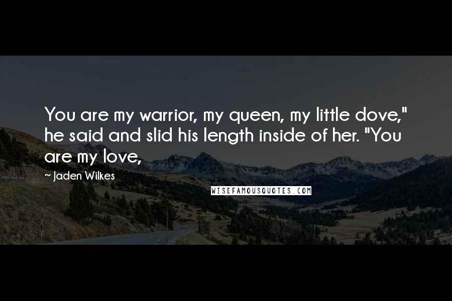 Jaden Wilkes Quotes: You are my warrior, my queen, my little dove," he said and slid his length inside of her. "You are my love,