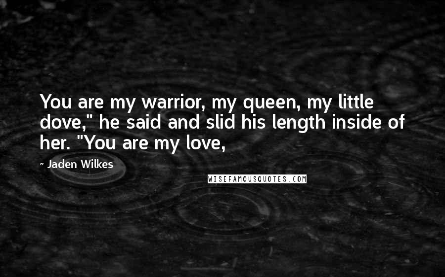 Jaden Wilkes Quotes: You are my warrior, my queen, my little dove," he said and slid his length inside of her. "You are my love,