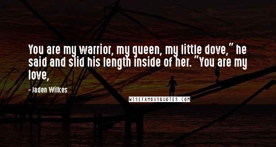Jaden Wilkes Quotes: You are my warrior, my queen, my little dove," he said and slid his length inside of her. "You are my love,