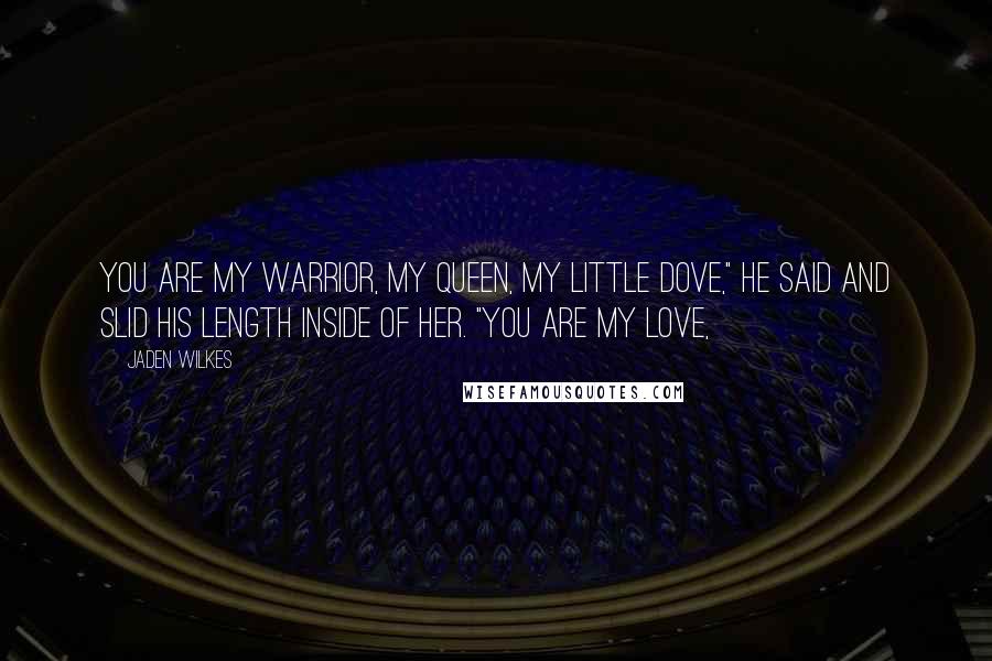 Jaden Wilkes Quotes: You are my warrior, my queen, my little dove," he said and slid his length inside of her. "You are my love,