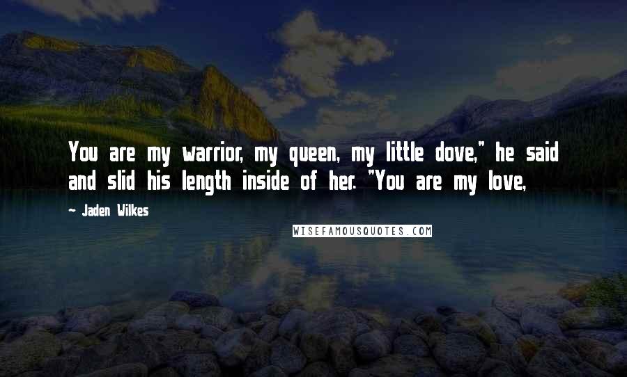 Jaden Wilkes Quotes: You are my warrior, my queen, my little dove," he said and slid his length inside of her. "You are my love,
