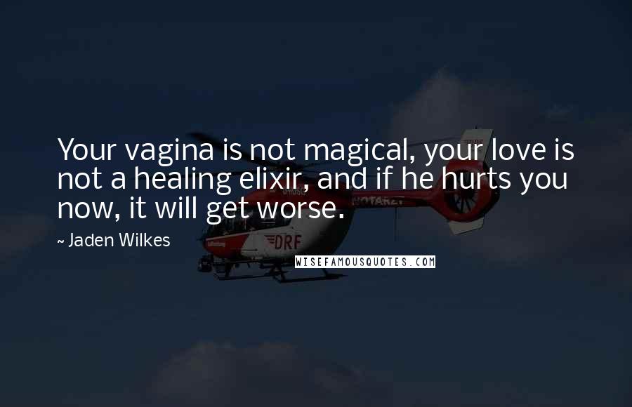 Jaden Wilkes Quotes: Your vagina is not magical, your love is not a healing elixir, and if he hurts you now, it will get worse.