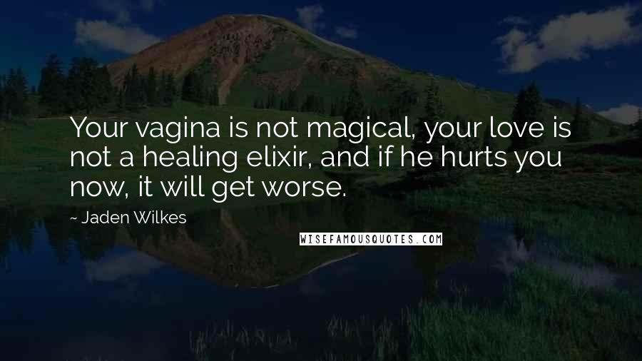 Jaden Wilkes Quotes: Your vagina is not magical, your love is not a healing elixir, and if he hurts you now, it will get worse.