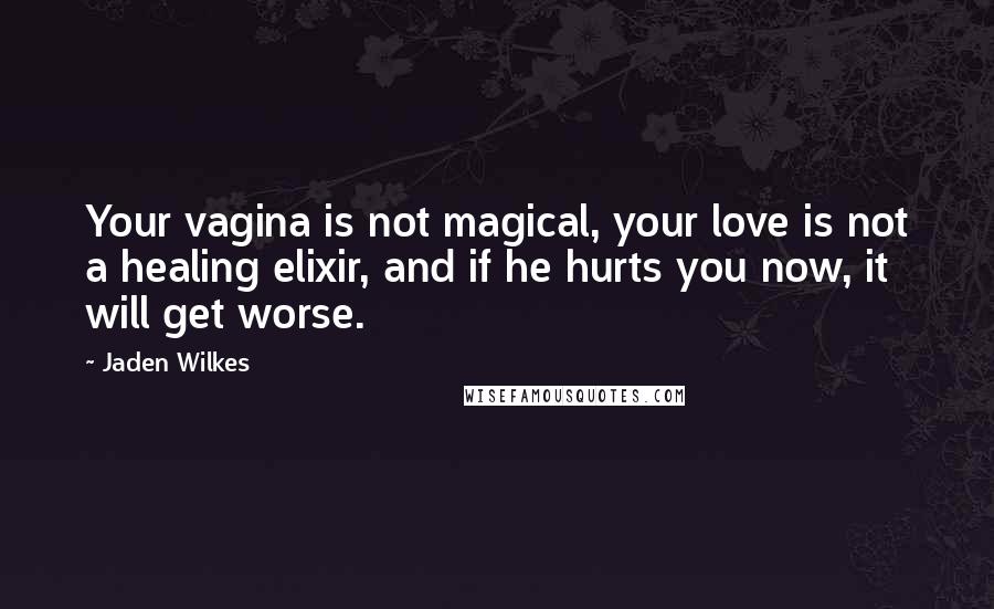 Jaden Wilkes Quotes: Your vagina is not magical, your love is not a healing elixir, and if he hurts you now, it will get worse.