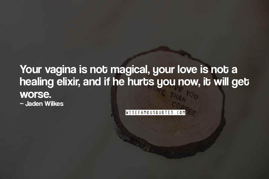 Jaden Wilkes Quotes: Your vagina is not magical, your love is not a healing elixir, and if he hurts you now, it will get worse.