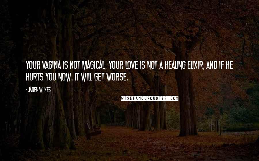 Jaden Wilkes Quotes: Your vagina is not magical, your love is not a healing elixir, and if he hurts you now, it will get worse.