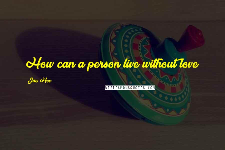 Jae Hee Quotes: How can a person live without love?