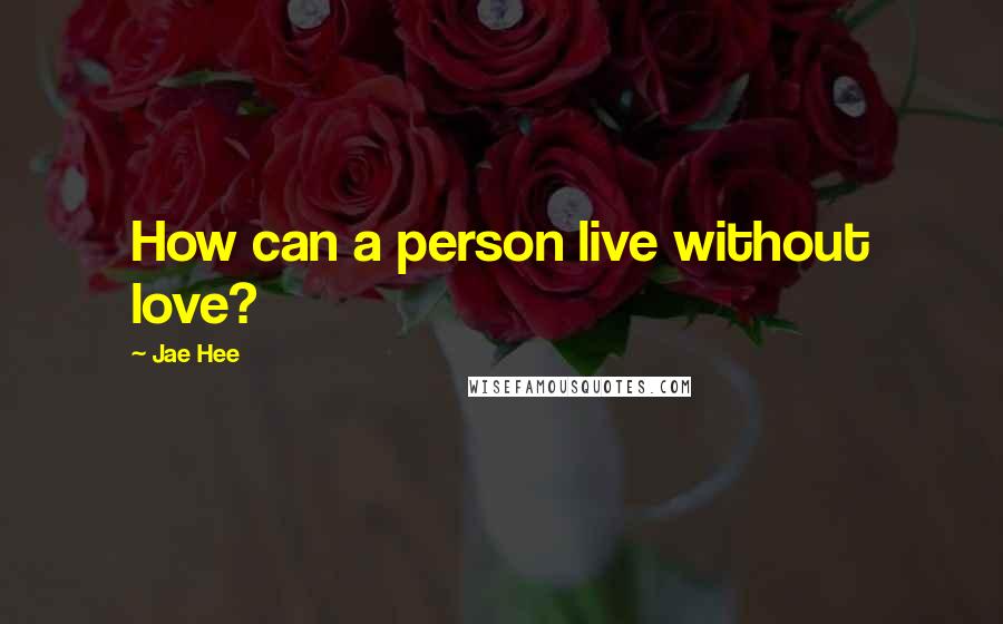 Jae Hee Quotes: How can a person live without love?