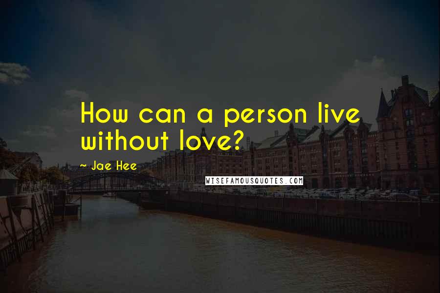 Jae Hee Quotes: How can a person live without love?