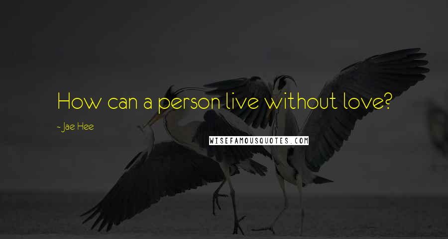 Jae Hee Quotes: How can a person live without love?