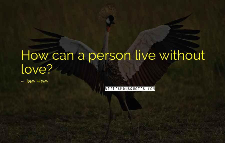 Jae Hee Quotes: How can a person live without love?