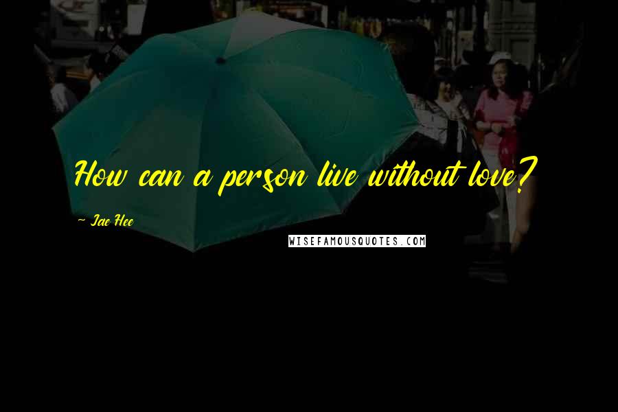 Jae Hee Quotes: How can a person live without love?