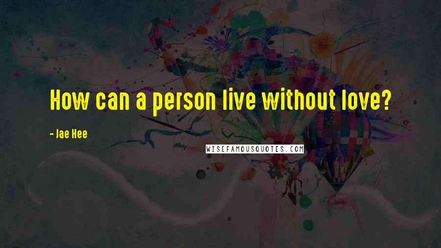Jae Hee Quotes: How can a person live without love?