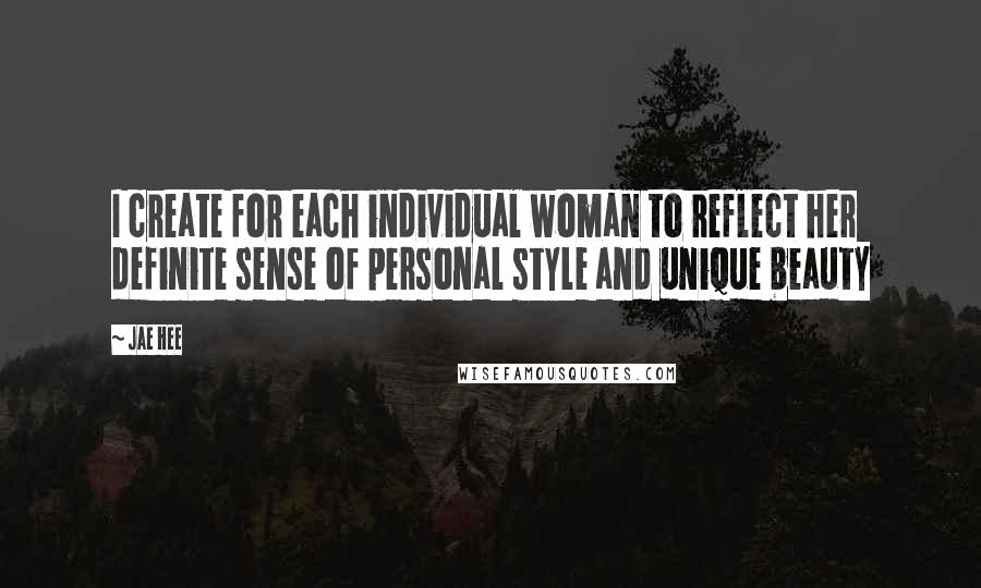 Jae Hee Quotes: I create for each individual woman to reflect her definite sense of personal style and unique beauty