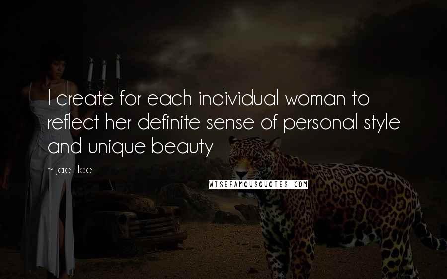 Jae Hee Quotes: I create for each individual woman to reflect her definite sense of personal style and unique beauty