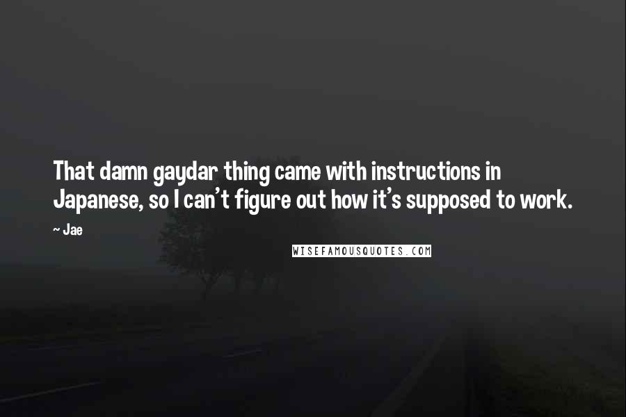 Jae Quotes: That damn gaydar thing came with instructions in Japanese, so I can't figure out how it's supposed to work.