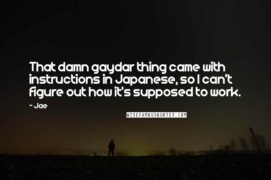 Jae Quotes: That damn gaydar thing came with instructions in Japanese, so I can't figure out how it's supposed to work.