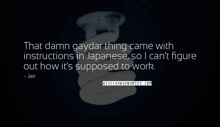 Jae Quotes: That damn gaydar thing came with instructions in Japanese, so I can't figure out how it's supposed to work.