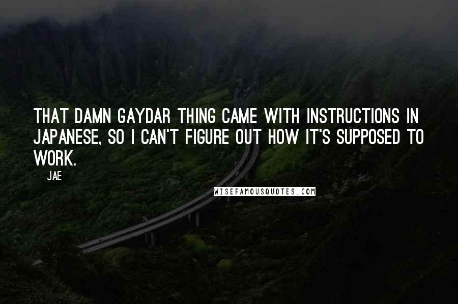 Jae Quotes: That damn gaydar thing came with instructions in Japanese, so I can't figure out how it's supposed to work.