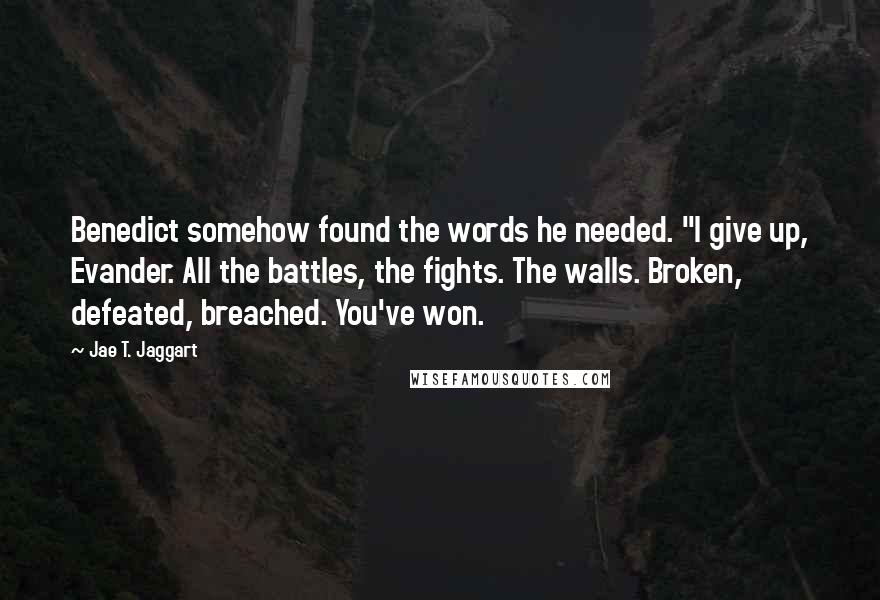 Jae T. Jaggart Quotes: Benedict somehow found the words he needed. "I give up, Evander. All the battles, the fights. The walls. Broken, defeated, breached. You've won.