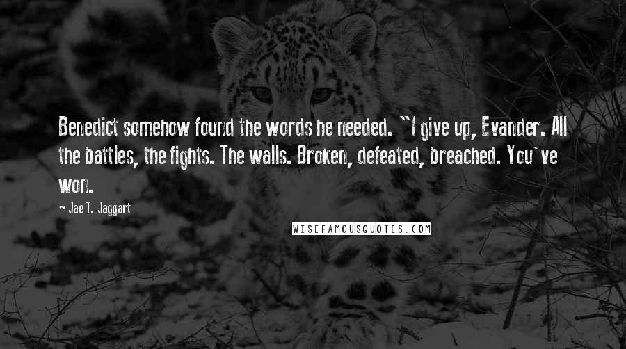 Jae T. Jaggart Quotes: Benedict somehow found the words he needed. "I give up, Evander. All the battles, the fights. The walls. Broken, defeated, breached. You've won.