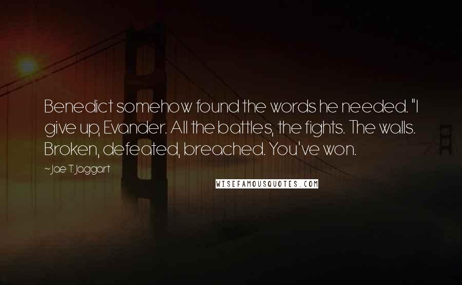 Jae T. Jaggart Quotes: Benedict somehow found the words he needed. "I give up, Evander. All the battles, the fights. The walls. Broken, defeated, breached. You've won.