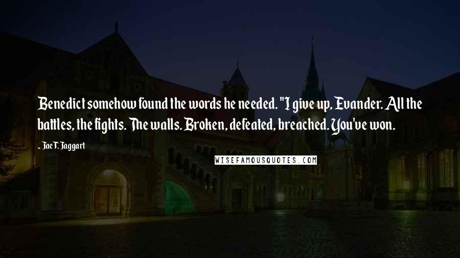 Jae T. Jaggart Quotes: Benedict somehow found the words he needed. "I give up, Evander. All the battles, the fights. The walls. Broken, defeated, breached. You've won.