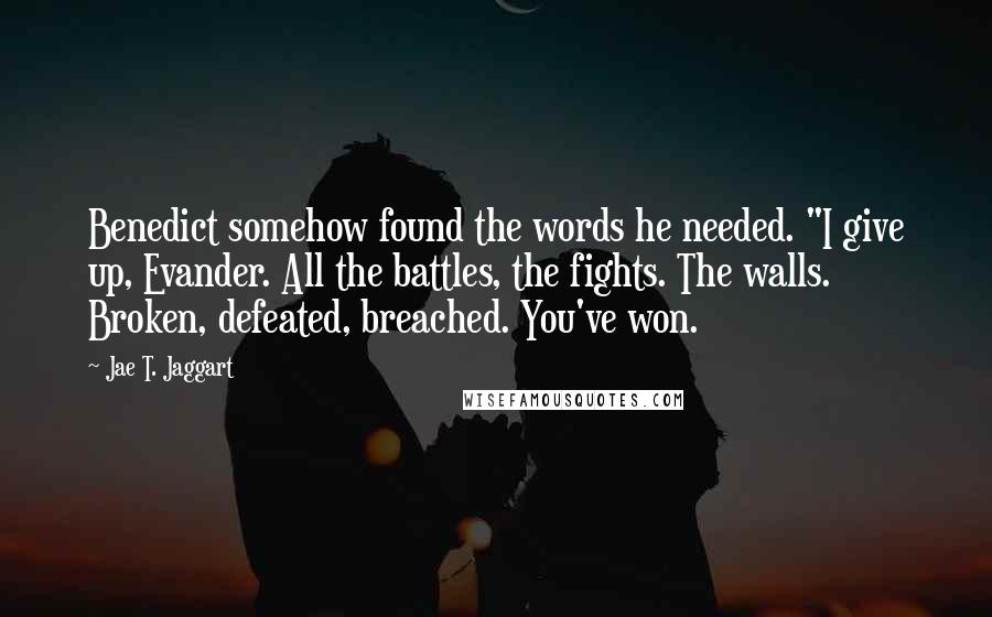 Jae T. Jaggart Quotes: Benedict somehow found the words he needed. "I give up, Evander. All the battles, the fights. The walls. Broken, defeated, breached. You've won.